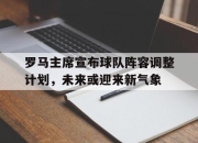 罗马主席宣布球队阵容调整计划，未来或迎来新气象的简单介绍